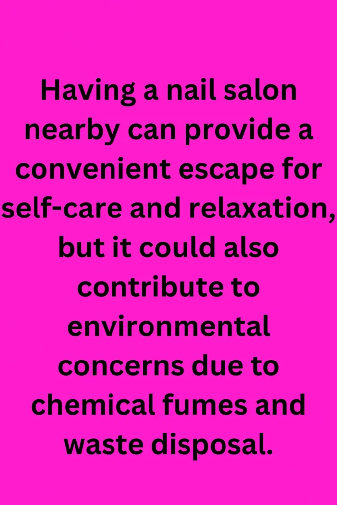 Having a nail salon nearby can provide a convenient escape for self-care and relaxation, but it could also contribute to environmental concerns due to chemical fumes and waste disposal.