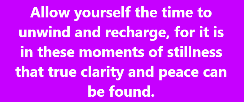 Allow yourself the time to unwind and recharge, for it is in these moments of stillness that true clarity and peace can be found.